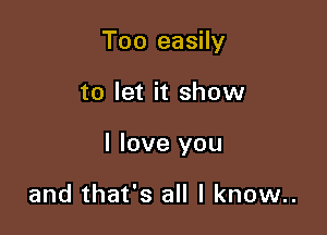 Too easily

to let it show

I love you

and that's all I know..