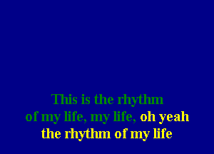 This is the rhythm
of my life, my life, 011 yeah
the rhythm of my life