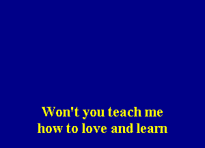 Won't you teach me
how to love and learn