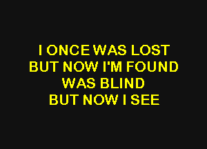 IONCEWAS LOST
BUT NOW I'M FOUND

WAS BLIND
BUT NOW I SEE