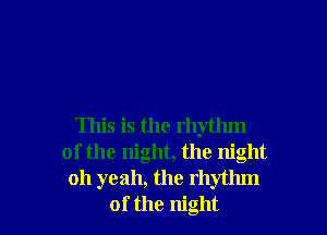 This is the rhythm
of the night, the night
011 yeah, the rhythm
of the night