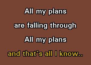 All my plans

are falling through

All my plans

and that's all I know..