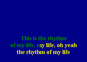 This is the rhythm
of my life, my life, 011 yeah
the rhythm of my life