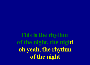 This is the rhythm
of the night, the night
011 yeah, the rhythm
of the night