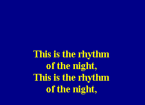 This is the rhythm
of the night,
This is the rhythm
of the night,