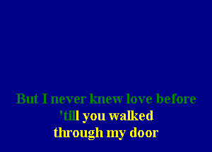 But I never knew love before
'till you walked
through my door