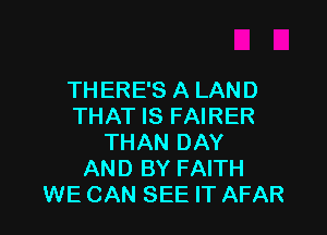 THERE'S A LAND
THAT IS FAIRER

THAN DAY
AND BY FAITH
WE CAN SEE IT AFAR