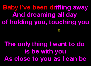 Baby I've been drifting away
And dreaming all day
of holding you, touching you

C

The only thing I want to do
is be with you
As close to you as I can be