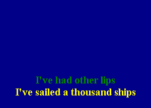 I've had other lips
I've sailed a thousand ships