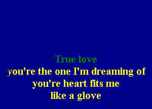 True love
you're the one I'm dreaming of
you're heart fltS me
like a glove