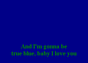 And I'm gonna be
true blue, baby I love you