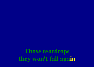 Those teardrops
they won't fall again