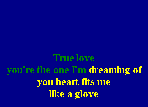 True love
you're the one I'm dreaming of
you heart (its me
like a glove