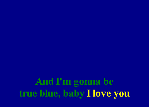 And I'm gonna be
true blue, baby I love you