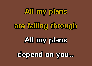 All my plans

are falling through

All my plans

depend on you..