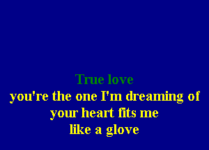 True love
you're the one I'm dreaming of
your heart fltS me
like a glove