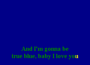 And I'm gonna be
true blue, baby I love you