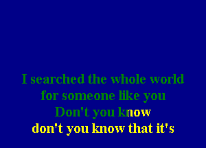 I searched the Whole world
for someone like you
Don't you knowr
don't you knowr that it's