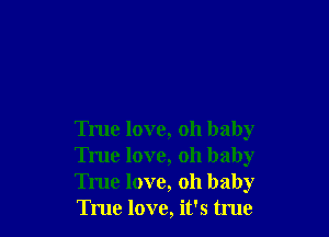 True love, oh baby
True love, oh baby
True love, oh baby
True love, it's true