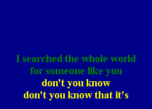 I searched the Whole world
for someone like you
don't you knowr
don't you knowr that it's