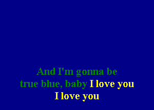 And I'm gonna be
true blue, baby I love you
I love you