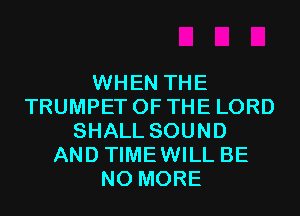 WHEN THE
TRUMPET OF THE LORD
SHALL SOUND
AND TIMEWILL BE
NO MORE