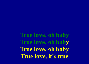 True love, oh baby
True love, oh baby
True love, oh baby
True love, it's true