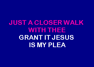 GRANT IT JESUS
IS MY PLEA