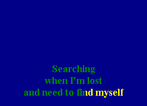 Searching
when I'm lost
and need to fmd myself