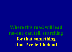 Where this road will lead
no-one can tell, searching

for that something
that I've left behind