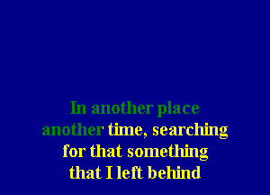 In another place
another time, searching

for that something
that I left behind I