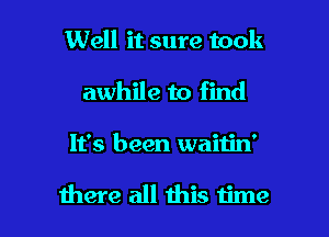 Well it sure took
awhile to find

It's been waitin'

there all this time I