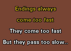 Endings always

come too fast
They come too fast

But they pass too slow..