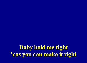 Baby hold me tight
'cos you can make it right
