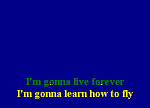 I'm gonna live forever
I'm gonna learn how to fly