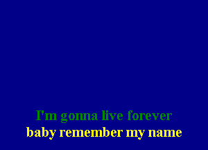 I'm gonna live forever
baby remember my name