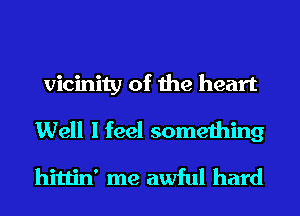 vicinity of the heart

Well I feel something
hittin' me awful hard