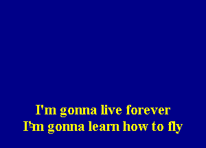 I'm gonna live forever
P-m gonna loam how to fly