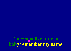 I'm gonila live forever
baby rememh er my name