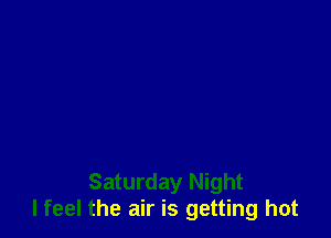 Saturday Night
lfeel the air is getting hot