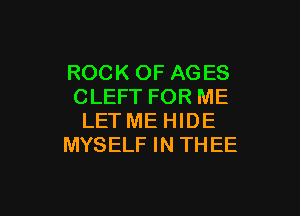 ROCK OF AGES
CLEFT FOR ME

LET ME HIDE
MYSELF IN THEE