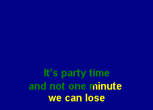 It's party time
and not one minute
we can lose