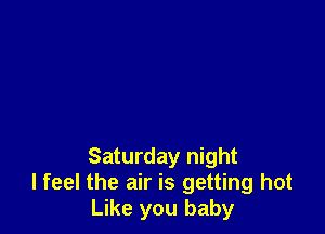 Saturday night
I feel the air is getting hot
Like you baby