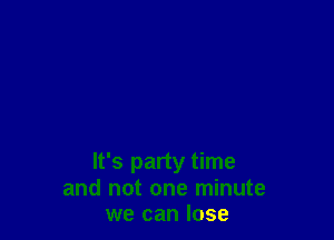 It's party time
and not one minute
we can lose