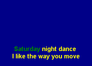 Saturday night dance
I like the way you move