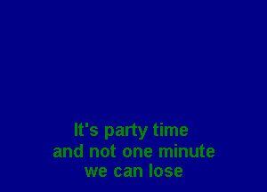 It's party time
and not one minute
we can lose