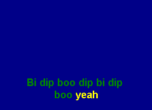 Bi dip boo dip bi dip
boo yeah