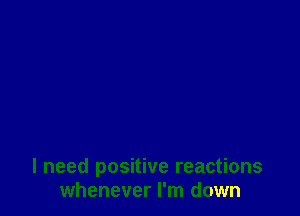 I need positive reactions
whenever I'm down