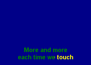 More and more
each time we touch