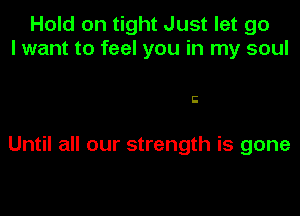 Hold on tight Just let go
I want to feel you in my soul

Ii

Until all our strength is gone